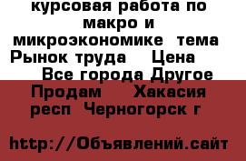 курсовая работа по макро и микроэкономике  тема “Рынок труда“ › Цена ­ 1 500 - Все города Другое » Продам   . Хакасия респ.,Черногорск г.